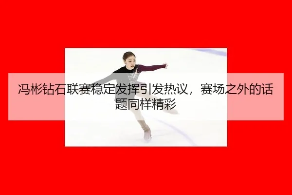 冯彬钻石联赛稳定发挥引发热议，赛场之外的话题同样精彩